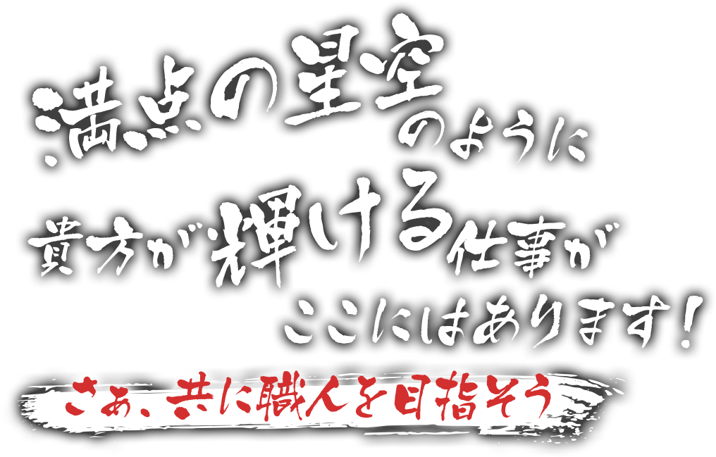満点の星空のように貴方が輝ける仕事がここにはあります！さぁ、共に職人を目指そう